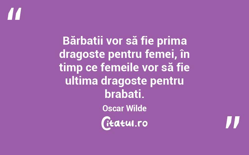 Bărbații vor să fie prima dragoste pentru femei, în timp ce femeile vor să fie ultima dragoste pentru brabați. Oscar Wilde