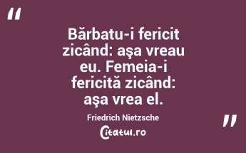 Bărbatu-i fericit zicând: aşa vreau eu. Femeia-i fericită zicând: aşa vrea el. Friedrich Nietzsche...