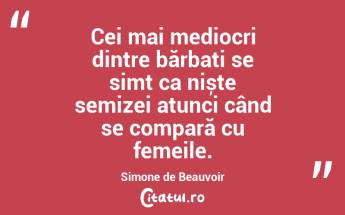 Cei mai mediocri dintre bărbați se simt ca niște semizei atunci când se compară cu femeile. Simone de Beauvoir...