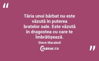 Tăria unui bărbat nu este văzută în puterea brațelor sale. Este văzută în dragostea cu care te Îmbrățișează. Steve Maraboli...
