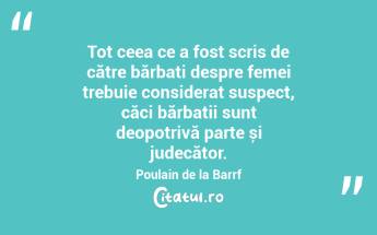 Tot ceea ce a fost scris de către bărbați despre femei trebuie considerat suspect, căci bărbații sunt deopotrivă parte și judecător. Poulain de la Barrf...