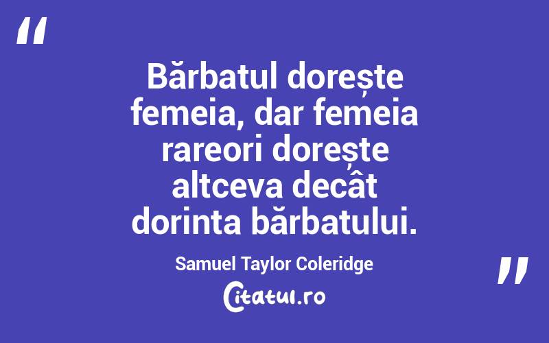 Bărbatul dorește femeia, dar femeia rareori dorește altceva decât dorința bărbatului. Samuel Taylor Coleridge