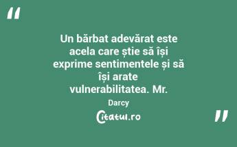Un bărbat adevărat este acela care știe să își exprime sentimentele și să își arate vulnerabilitatea. Mr. Darcy...