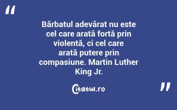 Bărbatul adevărat nu este cel care arată forță prin violență, ci cel care arată putere prin compasiune. Martin Luther King Jr....