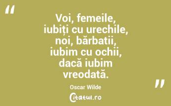 Voi, femeile, iubiţi cu urechile, noi, bărbatii, iubim cu ochii, dacă iubim vreodată. Oscar Wilde...