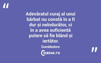 Adevăratul curaj al unui bărbat nu constă în a fi dur și neîndurător, ci în a avea suficientă putere să fie blând și iertător. Dumbledore...