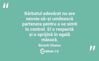Bărbatul adevărat nu are nevoie să-și umilească partenera pentru a se simți în control. El o respectă și o sprijină în egală măsură. Barack Obama...