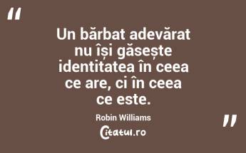 Un bărbat adevărat nu își găsește identitatea în ceea ce are, ci în ceea ce este. Robin Williams...