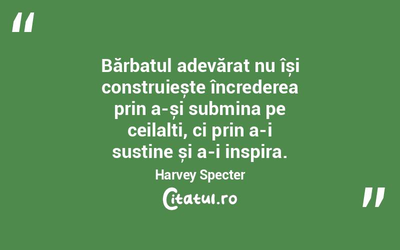 Bărbatul adevărat nu își construiește încrederea prin a-și submina pe ceilalți, ci prin a-i susține și a-i inspira. Harvey Specter