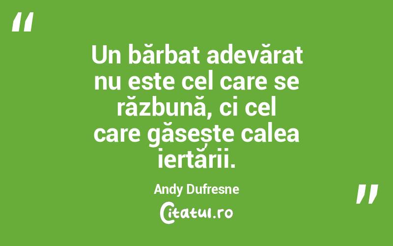 Un bărbat adevărat nu este cel care se răzbună, ci cel care găsește calea iertării. Andy Dufresne