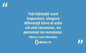 Toţi bărbaţii sunt impostori, singura diferenţă între ei este că unii recunosc, eu personal nu recunosc. Henry Louis Mencken...