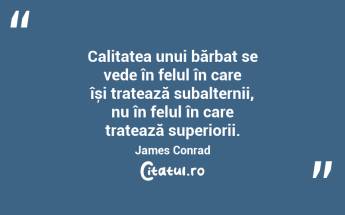 Calitatea unui bărbat se vede în felul în care își tratează subalternii, nu în felul în care tratează superiorii. James Conrad...