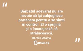 Bărbatul adevărat nu are nevoie să își subjugheze partenera pentru a se simți în control. El o sprijină și o încurajează să strălucească. Barack Obama...