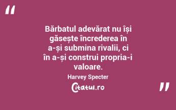 Bărbatul adevărat nu își găsește încrederea în a-și submina rivalii, ci în a-și construi propria-i valoare. Harvey Specter...