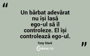 Un bărbat adevărat nu își lasă ego-ul să îl controleze. El își controlează ego-ul. Tony Stark...