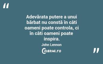 Adevărata putere a unui bărbat nu constă în câți oameni poate controla, ci în câți oameni poate inspira. John Lennon...