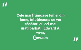 Cele mai frumoase femei din lume, întotdeauna se vor căsători cu cei mai urâţi bărbaţi. Edward A. Murphy...