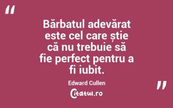 Bărbatul adevărat este cel care știe că nu trebuie să fie perfect pentru a fi iubit. Edward Cullen...