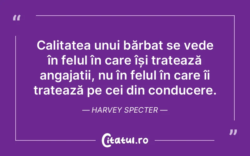 Calitatea unui bărbat se vede în felul în care își tratează angajații, nu în felul în care îi tratează pe cei din conducere. Harvey Specter