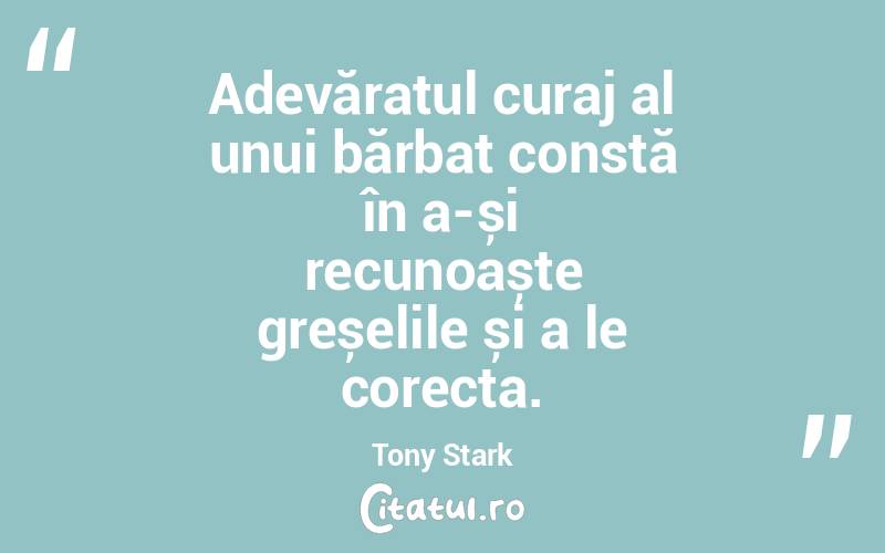 Adevăratul curaj al unui bărbat constă în a-și recunoaște greșelile și a le corecta. Tony Stark