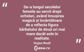 De-a lungul secolelor femeile au servit drept ochelari, având însușirea magică și încântătoare de a reflecta figura bărbatului de două ori mai mare decât este în realitate. Virgina Woolf...