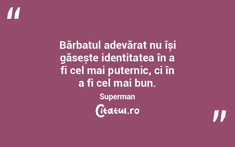Bărbatul adevărat nu își găsește identitatea în a fi cel mai puternic, ci în a fi cel mai bun. Superman