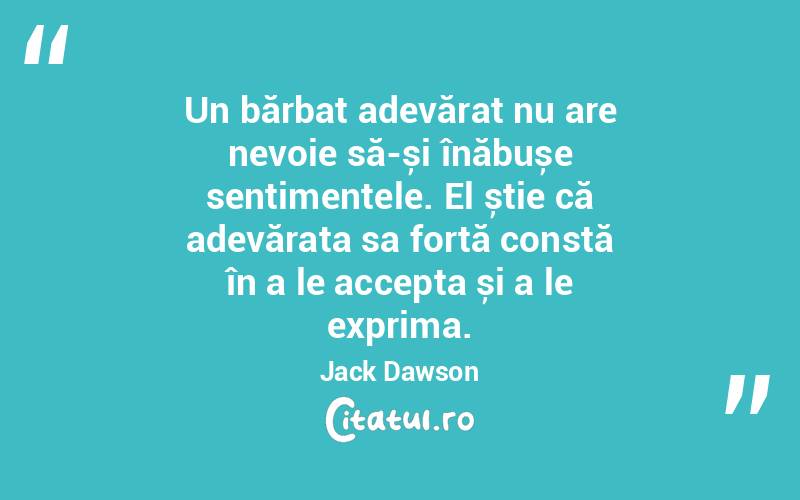 Un bărbat adevărat nu are nevoie să-și înăbușe sentimentele. El știe că adevărata sa forță constă în a le accepta și a le exprima. Jack Dawson