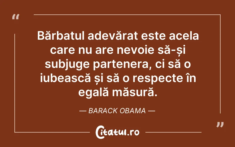 Bărbatul adevărat este acela care nu are nevoie să-și subjuge partenera, ci să o iubească și să o respecte în egală măsură. Barack Obama
