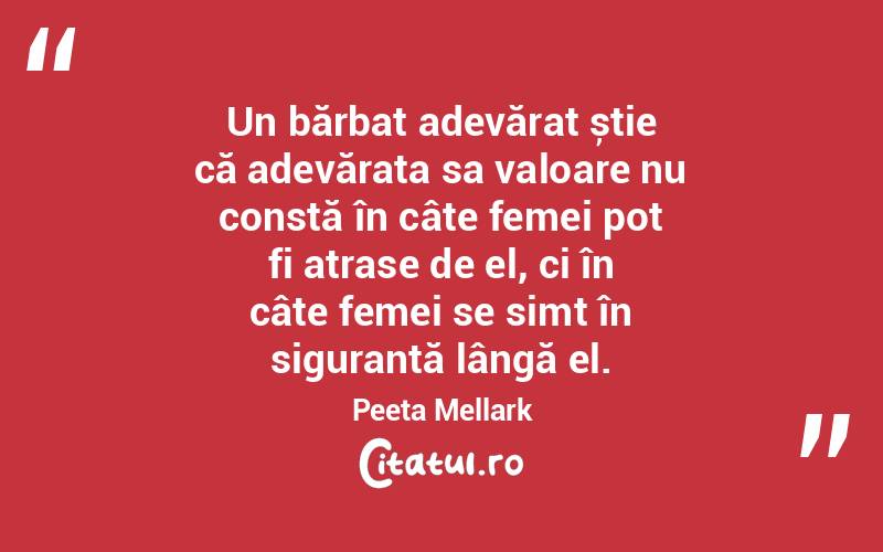 Un bărbat adevărat știe că adevărata sa valoare nu constă în câte femei pot fi atrase de el, ci în câte femei se simt în siguranță lângă el. Peeta Mellark