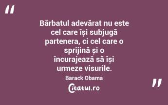 Bărbatul adevărat nu este cel care își subjugă partenera, ci cel care o sprijină și o încurajează să își urmeze visurile. Barack Obama...