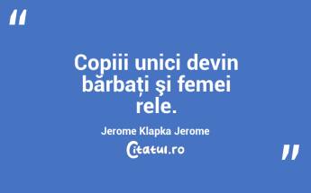 Copiii unici devin bărbaţi şi femei rele. Jerome Klapka Jerome...
