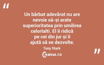 Un bărbat adevărat nu are nevoie să-și arate superioritatea prin umilirea celorlalți. El îi ridică pe cei din jur și îi ajută să se dezvolte. Tony Stark...