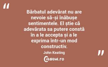 Bărbatul adevărat nu are nevoie să-și înăbușe sentimentele. El știe că adevărata sa putere constă în a le accepta și a le exprima într-un mod constructiv. John Keating...
