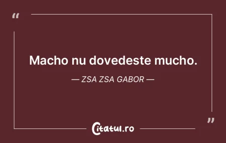 Macho nu dovedește mucho. Zsa Zsa Gabor