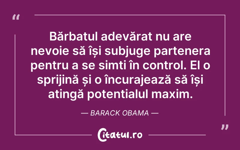 Bărbatul adevărat nu are nevoie să își subjuge partenera pentru a se simți în control. El o sprijină și o încurajează să își atingă potențialul maxim. Barack Obama