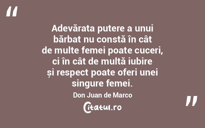 Adevărata putere a unui bărbat nu constă în cât de multe femei poate cuceri, ci în cât de multă iubire și respect poate oferi unei singure femei. Don Juan de Marco
