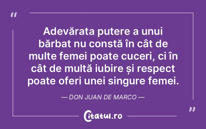 Adevărata putere a unui bărbat nu constă în cât de multe femei poate cuceri, ci în cât de multă iubire și respect poate oferi unei singure femei. Don Juan de Marco