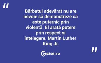 Bărbatul adevărat nu are nevoie să demonstreze că este puternic prin violență. El arată putere prin respect și înțelegere. Martin Luther King Jr....