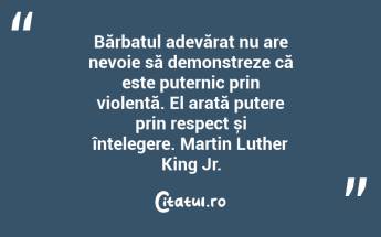 Bărbatul adevărat nu are nevoie să demonstreze că este puternic prin violență. El arată putere prin respect și înțelegere. Martin Luther King Jr....