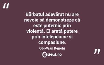 Bărbatul adevărat nu are nevoie să demonstreze că este puternic prin violență. El arată putere prin înțelepciune și compasiune. Obi-Wan Kenobi...