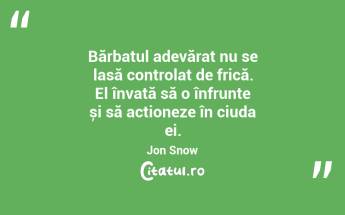 Bărbatul adevărat nu se lasă controlat de frică. El învață să o înfrunte și să acționeze în ciuda ei. Jon Snow...