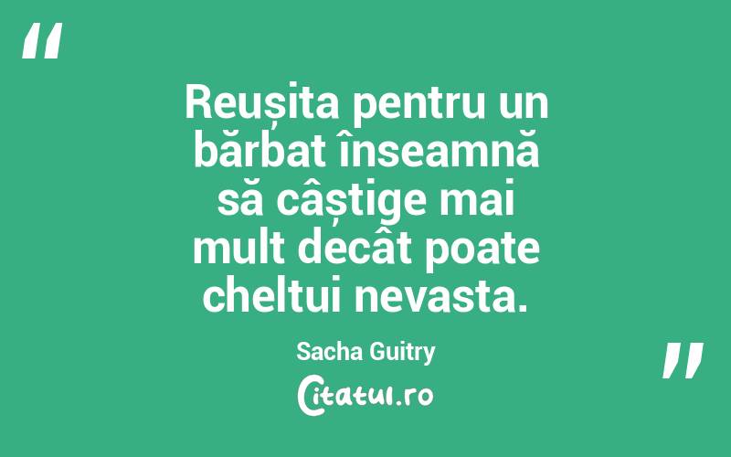 Reușita pentru un bărbat înseamnă să câștige mai mult decât poate cheltui nevasta. Sacha Guitry
