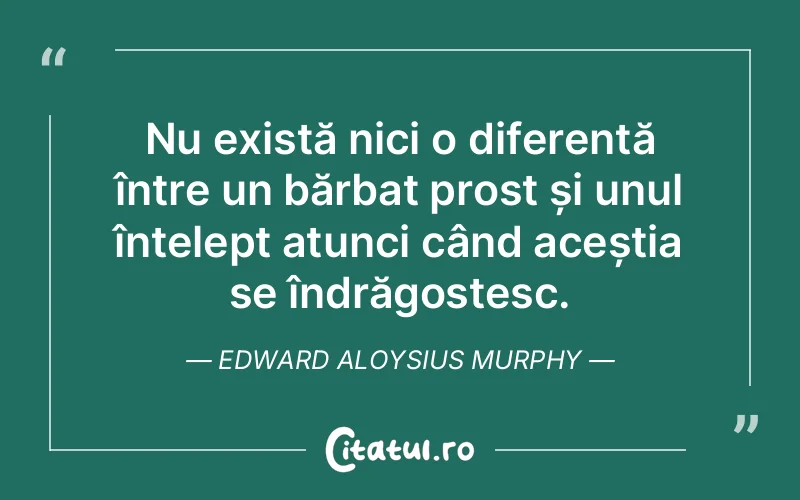 Nu există nici o diferență între un bărbat prost și unul înțelept atunci când aceștia se îndrăgostesc. Edward Aloysius Murphy