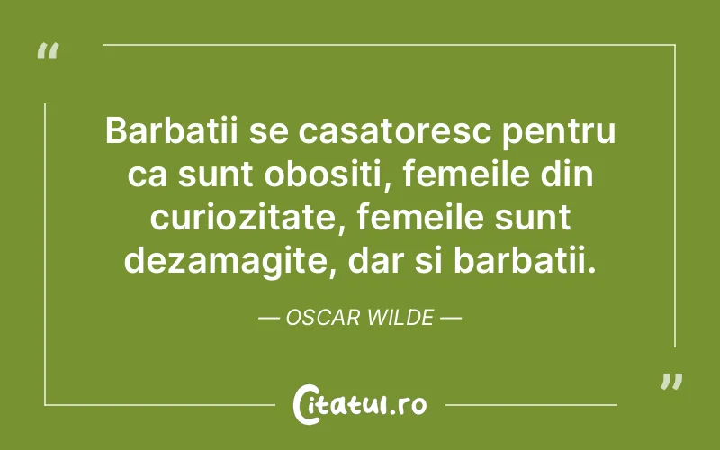 Barbatii se casatoresc pentru ca sunt obositi, femeile din curiozitate, femeile sunt dezamagite, dar si barbatii. Oscar Wilde
