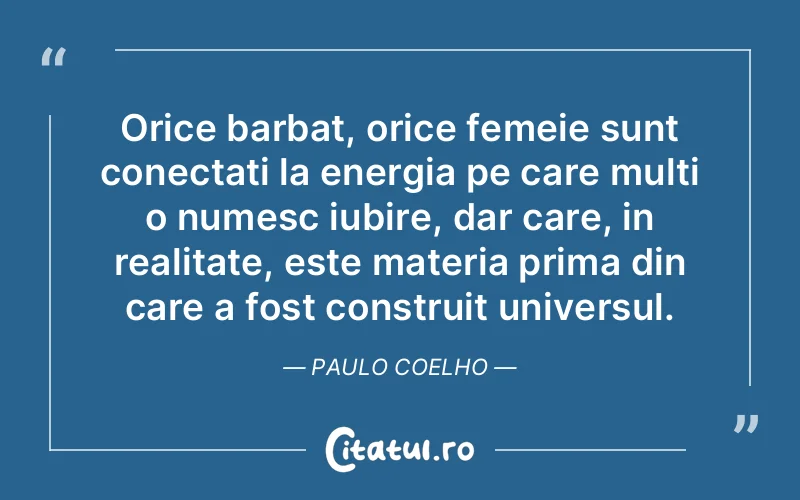 Orice barbat, orice femeie sunt conectati la energia pe care multi o numesc iubire, dar care, in realitate, este materia prima din care a fost construit universul. Paulo Coelho