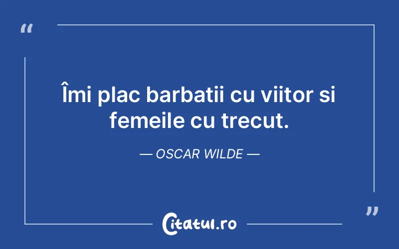 Îmi plac barbatii cu viitor si femeile cu trecut. Oscar Wilde