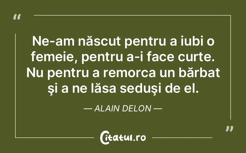 Ne-am născut pentru a iubi o femeie, pentru a-i face curte. Nu pentru a remorca un bărbat şi a ne lăsa seduşi de el. Alain Delon