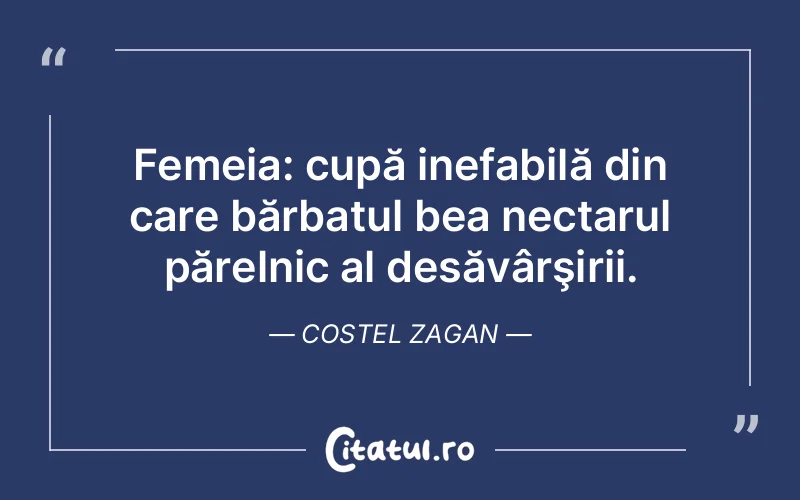 Femeia: cupă inefabilă din care bărbatul bea nectarul părelnic al desăvârşirii. Costel Zagan