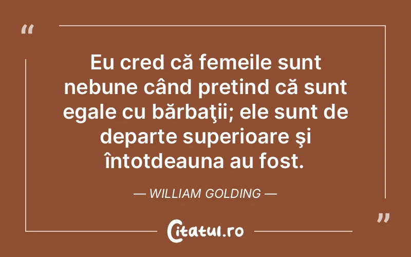 Eu cred că femeile sunt nebune când pretind că sunt egale cu bărbaţii; ele sunt de departe superioare şi întotdeauna au fost. William Golding