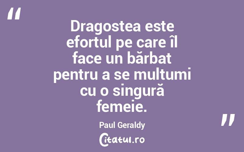  Dragostea este efortul pe care îl face un bărbat pentru a se mulțumi cu o singură femeie. Paul Geraldy